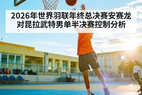 2026年世界羽联年终总决赛安赛龙对昆拉武特男单半决赛控制分析