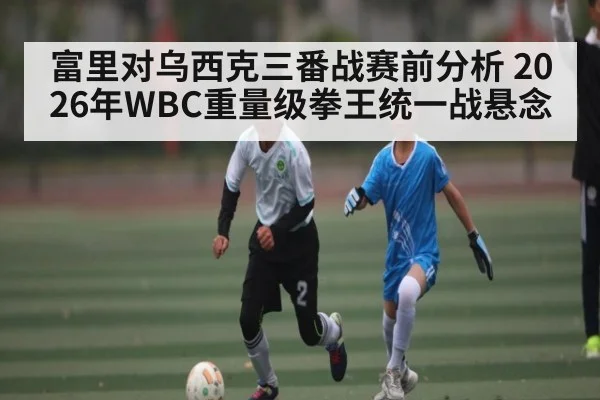 富里对乌西克三番战赛前分析 2026年WBC重量级拳王统一战悬念